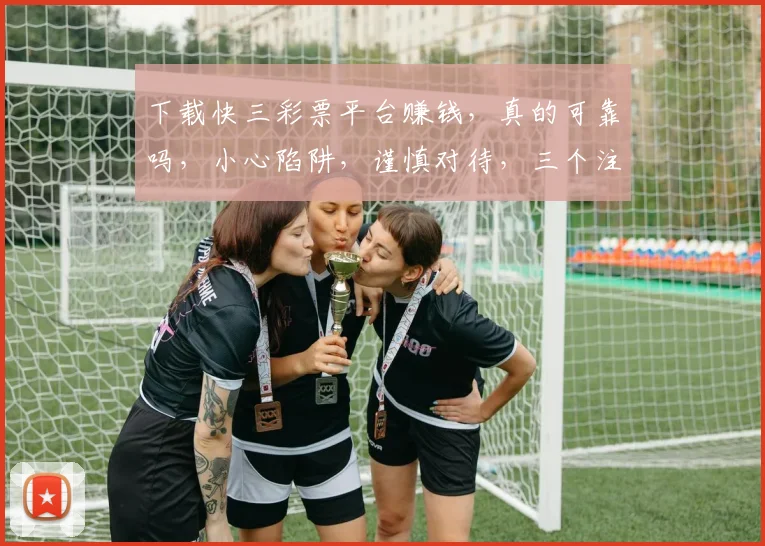 下载快三彩票平台赚钱，真的可靠吗，小心陷阱，谨慎对待，三个注意点，别被误导