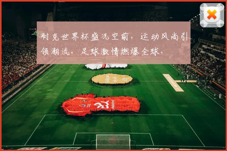 耐克世界杯盛况空前，运动风尚引领潮流，足球激情燃爆全球，