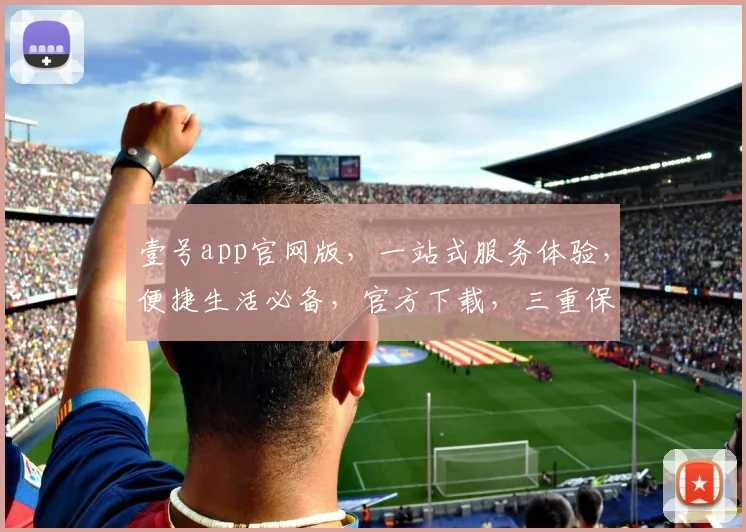 壹号app官网版，一站式服务体验，便捷生活必备，官方下载，三重保障，畅享无忧