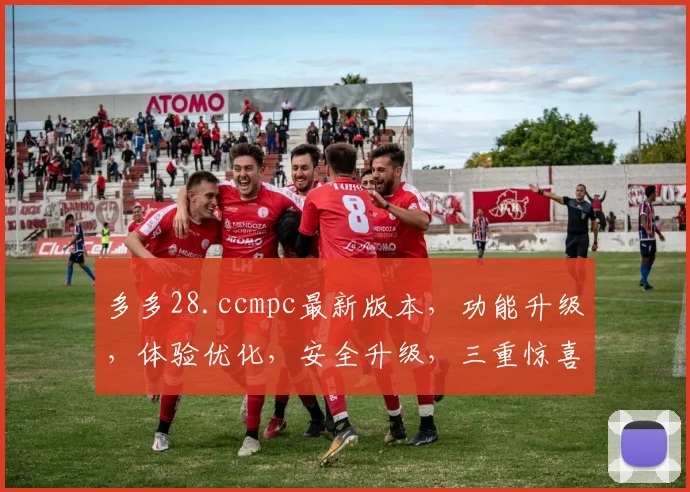 多多28.ccmpc最新版本，功能升级，体验优化，安全升级，三重惊喜，不容错过，速来体验