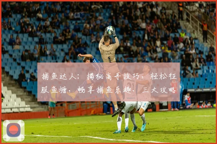 捕鱼达人：揭秘高手技巧，轻松征服鱼塘，畅享捕鱼乐趣，三大攻略，助你成为捕鱼达人