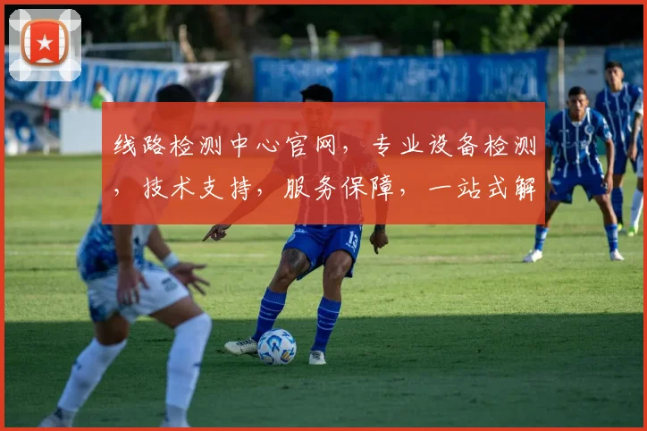 线路检测中心官网，专业设备检测，技术支持，服务保障，一站式解决方案，三重保障，值得信赖