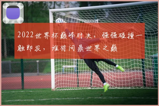 2022世界杯巅峰对决，强强碰撞一触即发，谁将问鼎世界之巅