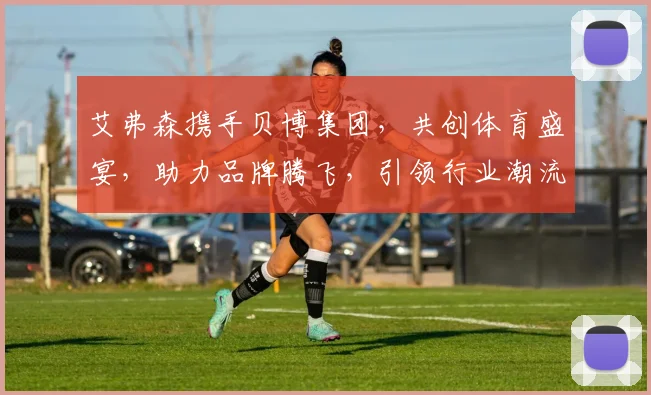 艾弗森携手贝博集团，共创体育盛宴，助力品牌腾飞，引领行业潮流