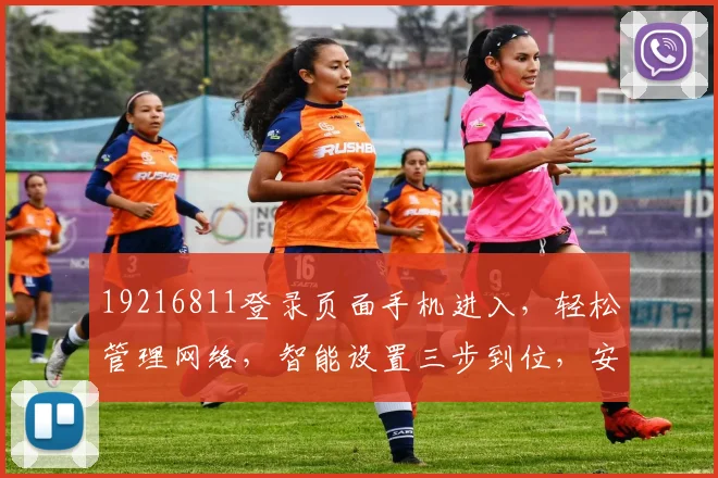 19216811登录页面手机进入，轻松管理网络，智能设置三步到位，安全便捷