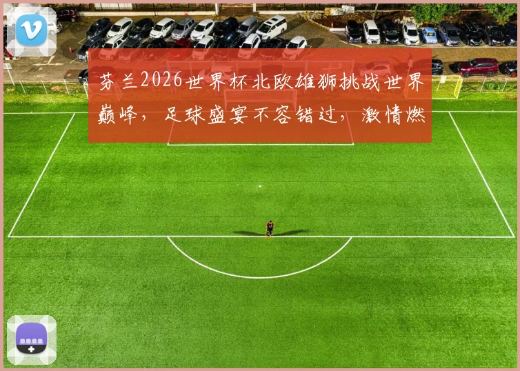 芬兰2026世界杯北欧雄狮挑战世界巅峰，足球盛宴不容错过，激情燃动