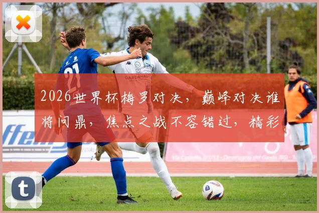 2026世界杯梅罗对决，巅峰对决谁将问鼎，焦点之战不容错过，精彩纷呈