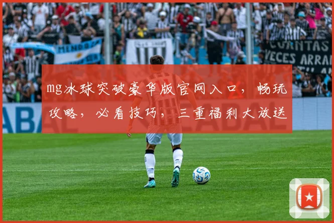 mg冰球突破豪华版官网入口，畅玩攻略，必看技巧，三重福利大放送，不容错过