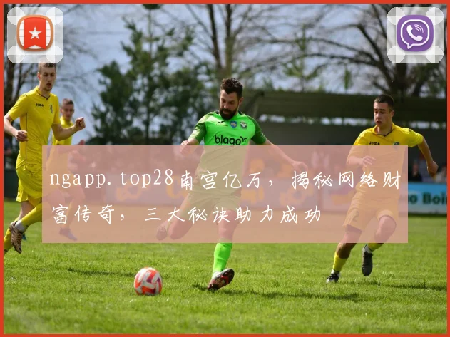 ngapp.top28南宫亿万，揭秘网络财富传奇，三大秘诀助力成功