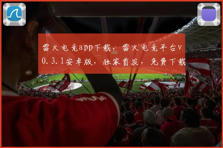 雷火电竞app下载，雷火电竞平台v0.3.1安卓版，独家首发，免费下载，畅玩电竞世界，不容错过