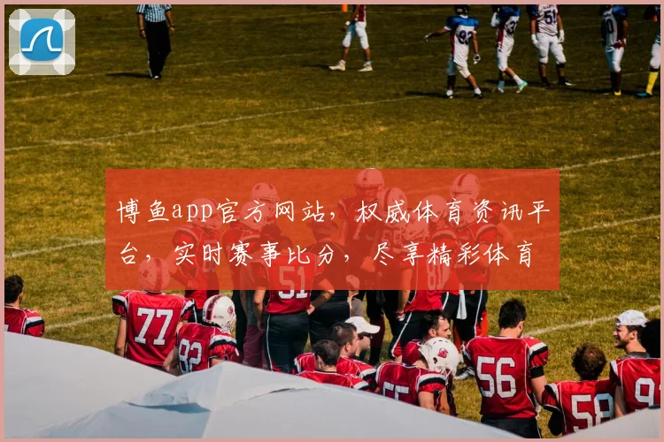 博鱼app官方网站，权威体育资讯平台，实时赛事比分，尽享精彩体育盛宴，助力球迷狂欢