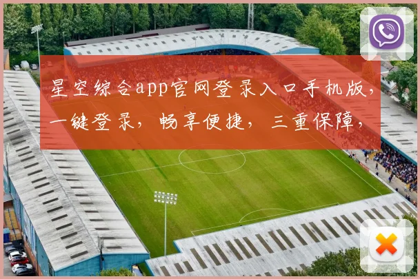 星空综合app官网登录入口手机版，一键登录，畅享便捷，三重保障，安全无忧，体验非凡。