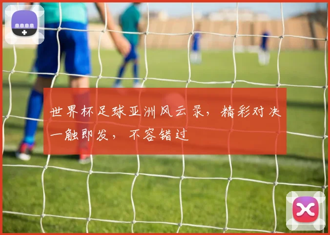 世界杯足球亚洲风云录，精彩对决一触即发，不容错过