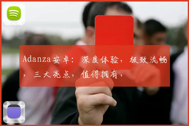 Adanza安卓：深度体验，极致流畅，三大亮点，值得拥有，