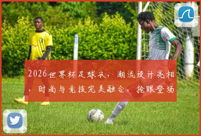 2026世界杯足球衣，潮流设计亮相，时尚与竞技完美融合，抢眼登场