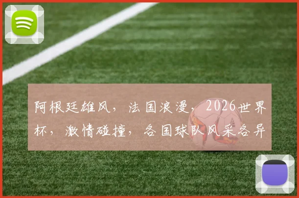 阿根廷雄风，法国浪漫，2026世界杯，激情碰撞，各国球队风采各异，共绘辉煌画卷