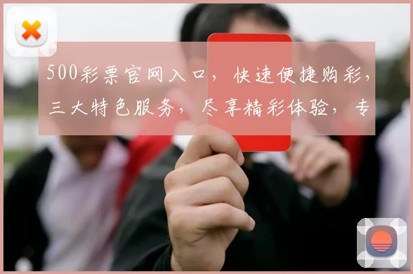 500彩票官网入口，快速便捷购彩，三大特色服务，尽享精彩体验，专业可靠