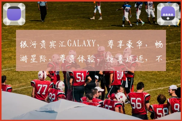 银河贵宾汇GALAXY，尊享豪华，畅游星际，尊贵体验，惊喜连连，不容错过