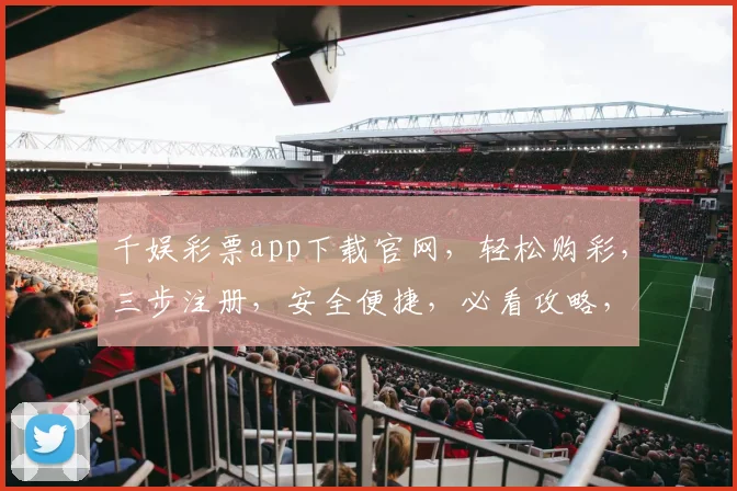 千娱彩票app下载官网，轻松购彩，三步注册，安全便捷，必看攻略，错过等一年