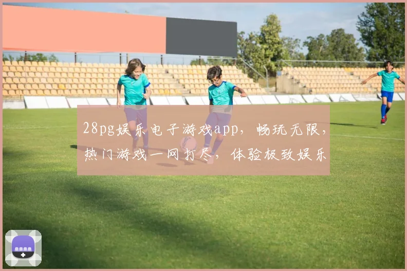 28pg娱乐电子游戏app，畅玩无限，热门游戏一网打尽，体验极致娱乐，尽在指尖