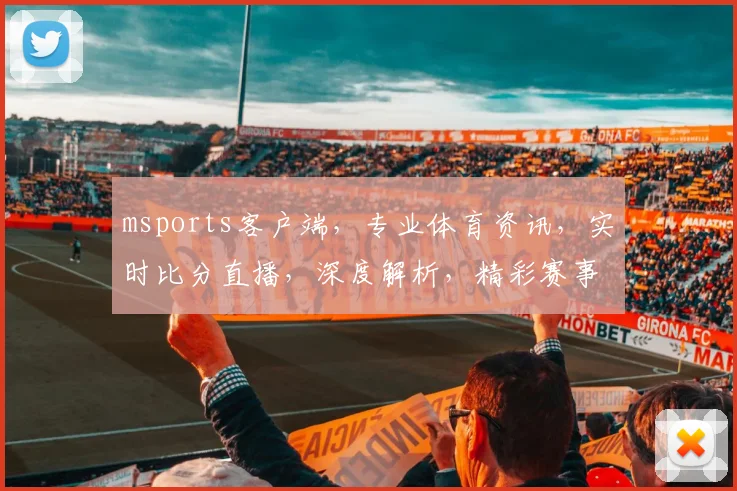 msports客户端，专业体育资讯，实时比分直播，深度解析，精彩赛事不容错过，三重福利等你来拿